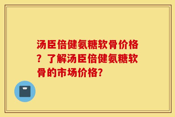 汤臣倍健氨糖软骨价格？了解汤臣倍健氨糖软骨的市场价格？