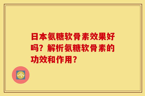 日本氨糖软骨素效果好吗？解析氨糖软骨素的功效和作用？