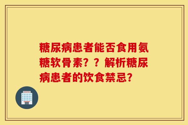 患者能否食用氨糖软骨素？？解析患者的饮食禁忌？