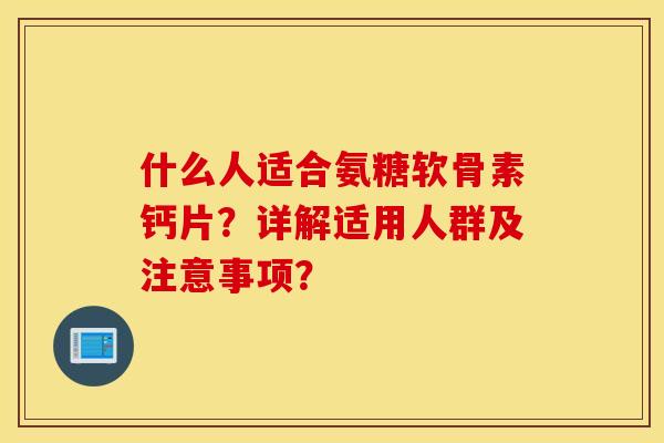 什么人适合氨糖软骨素钙片？详解适用人群及注意事项？