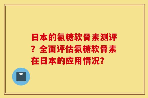 日本的氨糖软骨素测评？全面评估氨糖软骨素在日本的应用情况？