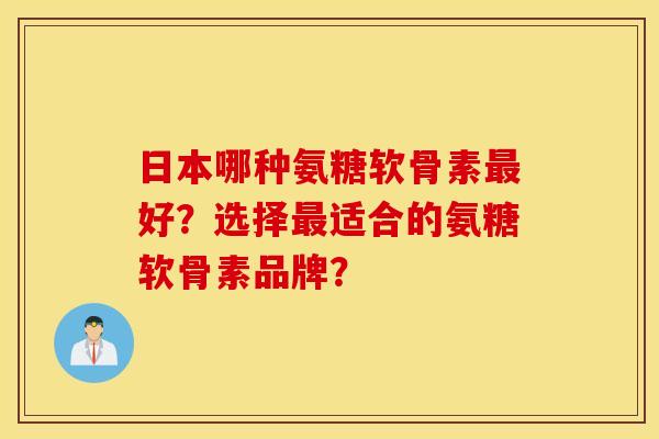 日本哪种氨糖软骨素好？选择适合的氨糖软骨素品牌？