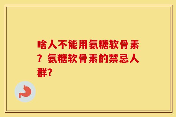 啥人不能用氨糖软骨素？氨糖软骨素的禁忌人群？