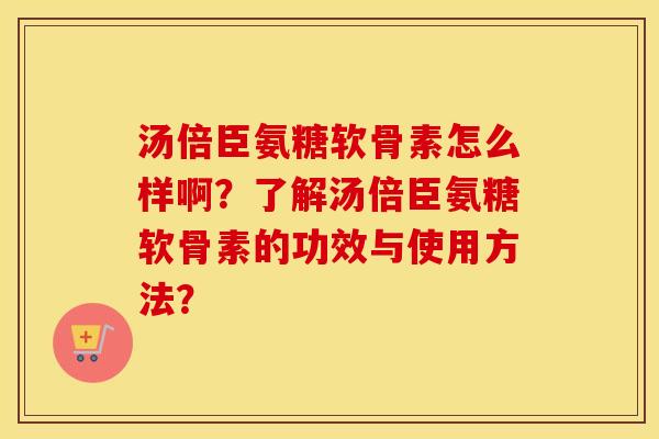 汤倍臣氨糖软骨素怎么样啊？了解汤倍臣氨糖软骨素的功效与使用方法？