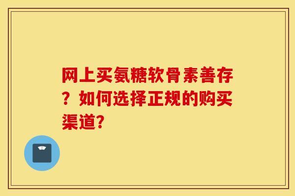 网上买氨糖软骨素善存？如何选择正规的购买渠道？