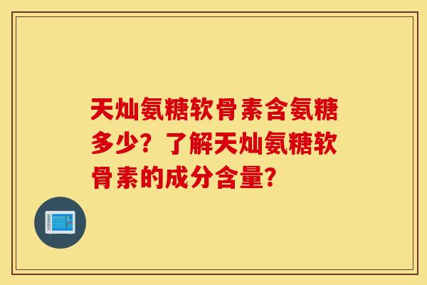 天灿氨糖软骨素含氨糖多少？了解天灿氨糖软骨素的成分含量？