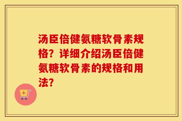 汤臣倍健氨糖软骨素规格？详细介绍汤臣倍健氨糖软骨素的规格和用法？