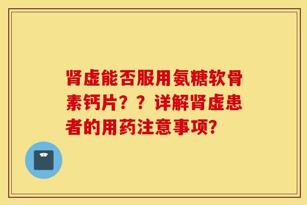 虚能否服用氨糖软骨素钙片？？详解虚患者的用药注意事项？