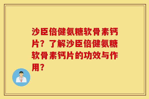 沙臣倍健氨糖软骨素钙片？了解沙臣倍健氨糖软骨素钙片的功效与作用？