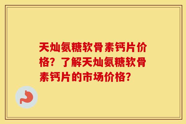 天灿氨糖软骨素钙片价格？了解天灿氨糖软骨素钙片的市场价格？