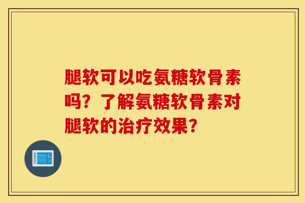 腿软可以吃氨糖软骨素吗？了解氨糖软骨素对腿软的效果？