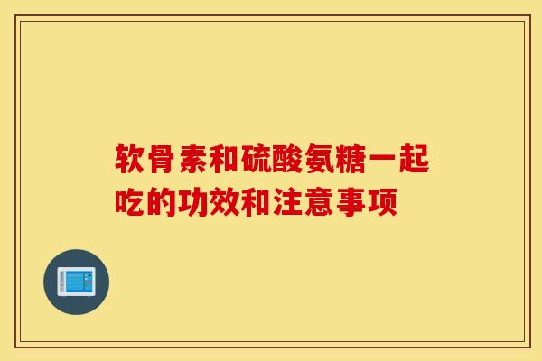 软骨素和硫酸氨糖一起吃的功效和注意事项