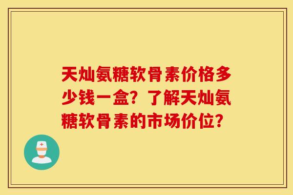 天灿氨糖软骨素价格多少钱一盒？了解天灿氨糖软骨素的市场价位？