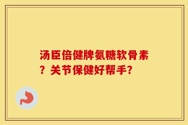 汤臣倍健牌氨糖软骨素？关节保健好帮手？