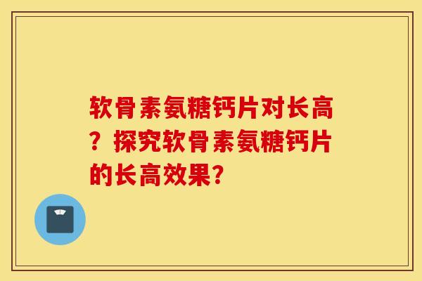 软骨素氨糖钙片对长高？探究软骨素氨糖钙片的长高效果？