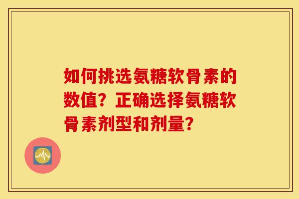 如何挑选氨糖软骨素的数值？正确选择氨糖软骨素剂型和剂量？