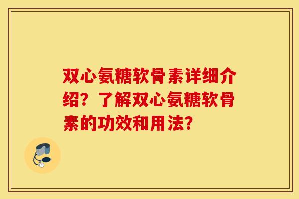 双心氨糖软骨素详细介绍？了解双心氨糖软骨素的功效和用法？