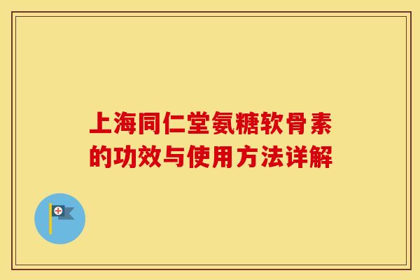 上海同仁堂氨糖软骨素的功效与使用方法详解