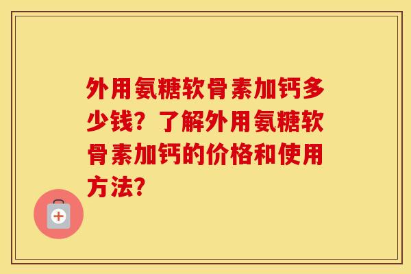 外用氨糖软骨素加钙多少钱？了解外用氨糖软骨素加钙的价格和使用方法？