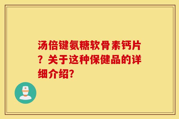 汤倍键氨糖软骨素钙片？关于这种保健品的详细介绍？