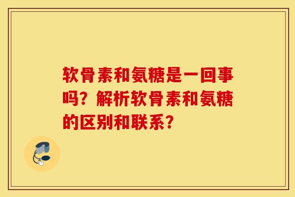 软骨素和氨糖是一回事吗？解析软骨素和氨糖的区别和联系？