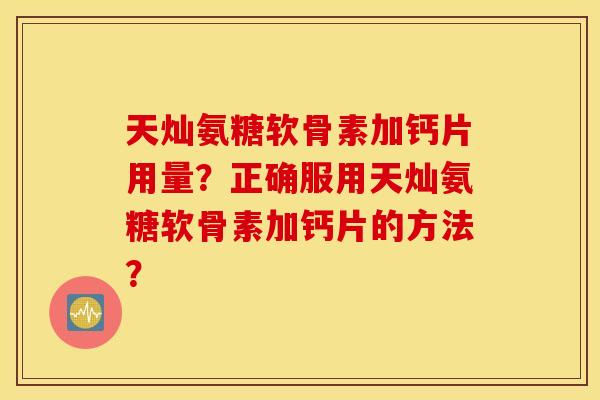 天灿氨糖软骨素加钙片用量？正确服用天灿氨糖软骨素加钙片的方法？