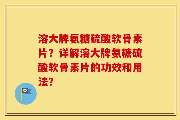 溶大牌氨糖硫酸软骨素片？详解溶大牌氨糖硫酸软骨素片的功效和用法？