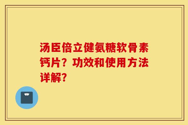 汤臣倍立健氨糖软骨素钙片？功效和使用方法详解？