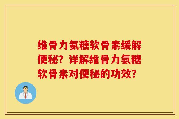 维骨力氨糖软骨素缓解？详解维骨力氨糖软骨素对的功效？