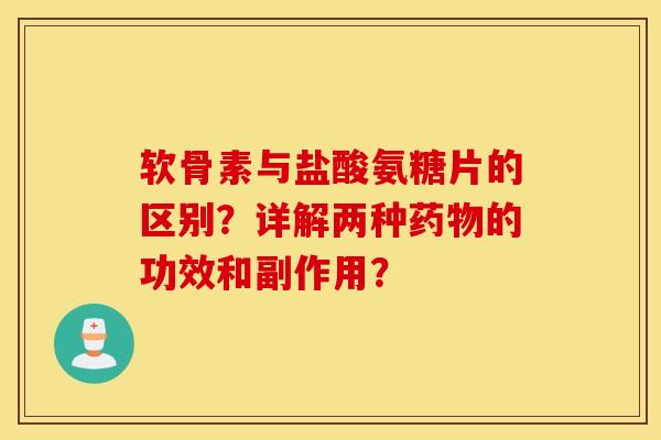 软骨素与盐酸氨糖片的区别？详解两种的功效和副作用？