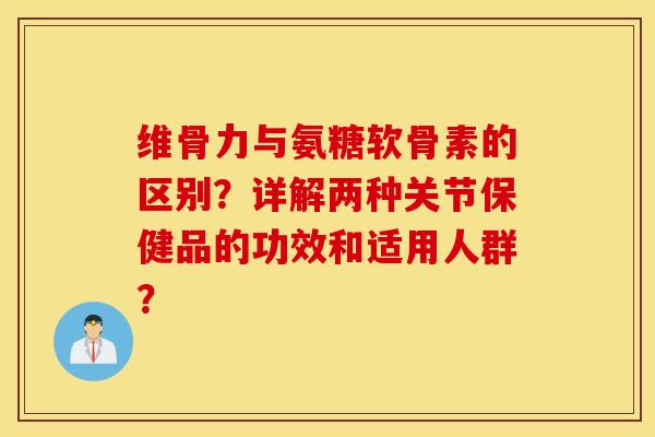 维骨力与氨糖软骨素的区别？详解两种关节保健品的功效和适用人群？