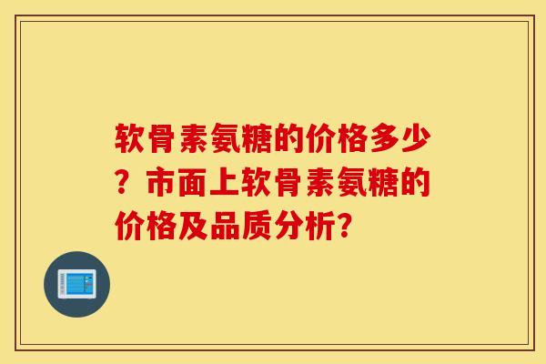 软骨素氨糖的价格多少？市面上软骨素氨糖的价格及品质分析？