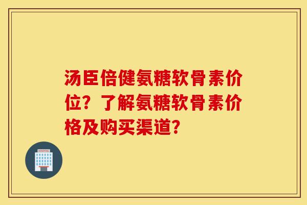 汤臣倍健氨糖软骨素价位？了解氨糖软骨素价格及购买渠道？