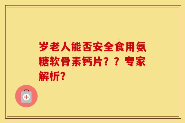 岁老人能否安全食用氨糖软骨素钙片？？专家解析？