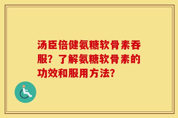 汤臣倍健氨糖软骨素吞服？了解氨糖软骨素的功效和服用方法？