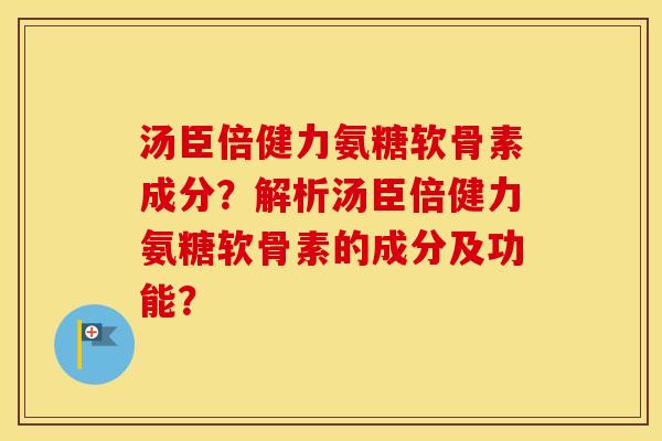 汤臣倍健力氨糖软骨素成分？解析汤臣倍健力氨糖软骨素的成分及功能？