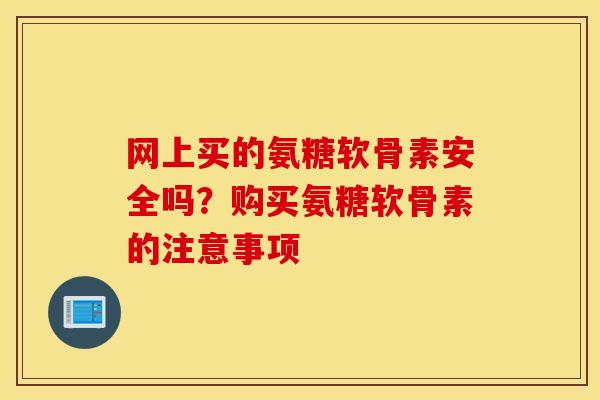 网上买的氨糖软骨素安全吗？购买氨糖软骨素的注意事项