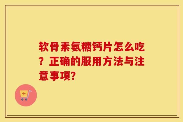 软骨素氨糖钙片怎么吃？正确的服用方法与注意事项？