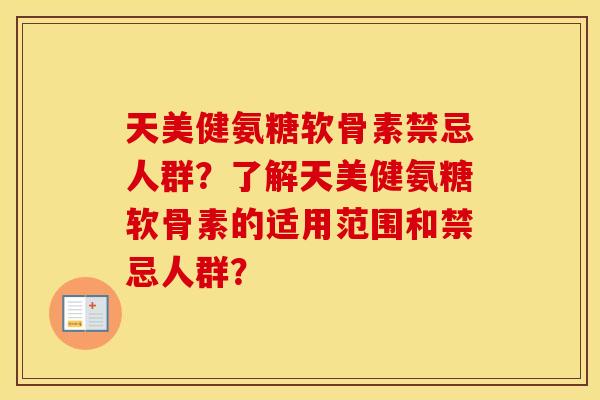 天美健氨糖软骨素禁忌人群？了解天美健氨糖软骨素的适用范围和禁忌人群？