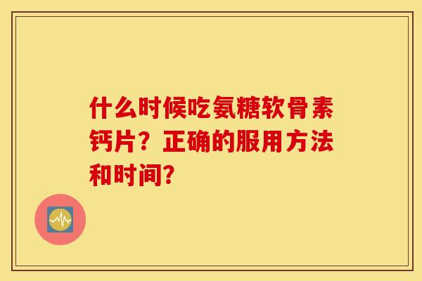 什么时候吃氨糖软骨素钙片？正确的服用方法和时间？