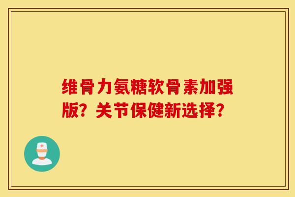 维骨力氨糖软骨素加强版？关节保健新选择？