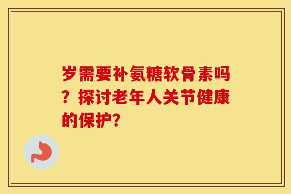岁需要补氨糖软骨素吗？探讨老年人关节健康的保护？