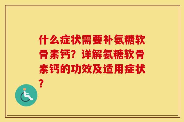 什么症状需要补氨糖软骨素钙？详解氨糖软骨素钙的功效及适用症状？