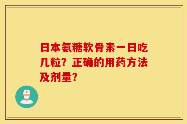 日本氨糖软骨素一日吃几粒？正确的用药方法及剂量？