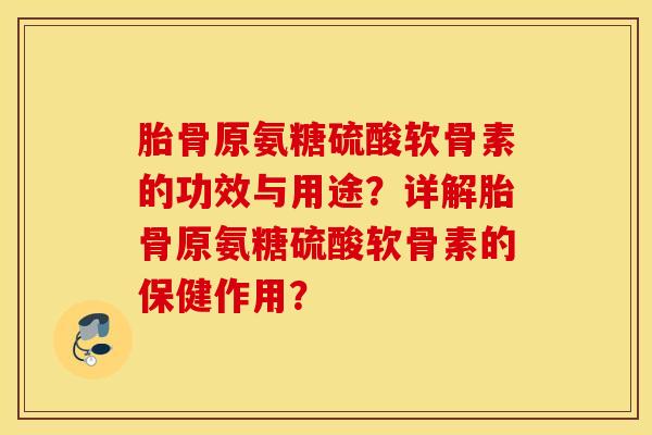 胎骨原氨糖硫酸软骨素的功效与用途？详解胎骨原氨糖硫酸软骨素的保健作用？