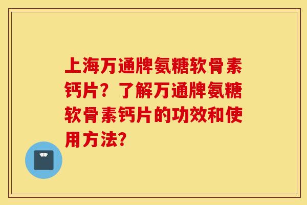 上海万通牌氨糖软骨素钙片？了解万通牌氨糖软骨素钙片的功效和使用方法？