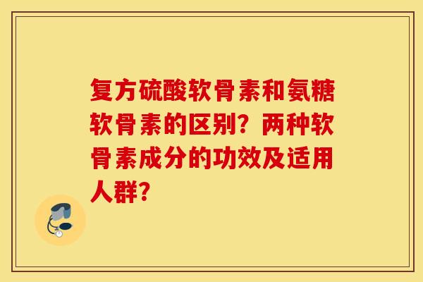 复方硫酸软骨素和氨糖软骨素的区别？两种软骨素成分的功效及适用人群？