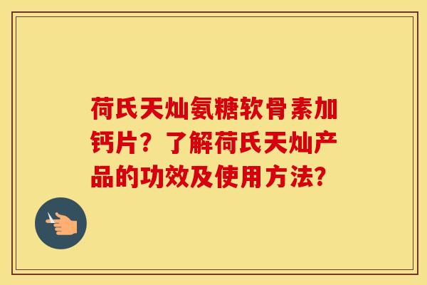 荷氏天灿氨糖软骨素加钙片？了解荷氏天灿产品的功效及使用方法？