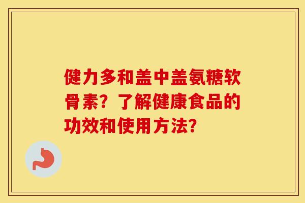 健力多和盖中盖氨糖软骨素？了解健康食品的功效和使用方法？