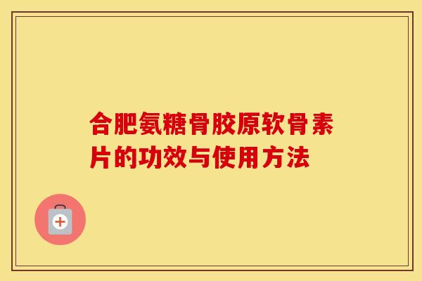 合肥氨糖骨胶原软骨素片的功效与使用方法